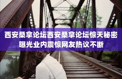 西安桑拿论坛西安桑拿论坛惊天秘密曝光业内震惊网友热议不断