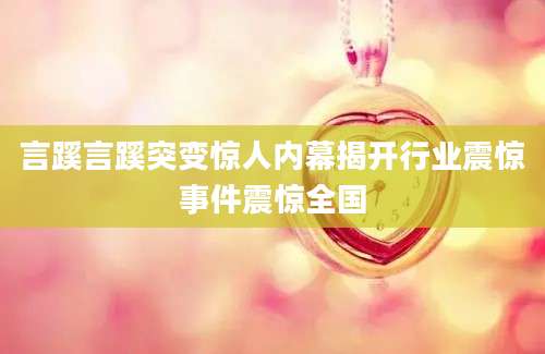 言蹊言蹊突变惊人内幕揭开行业震惊事件震惊全国