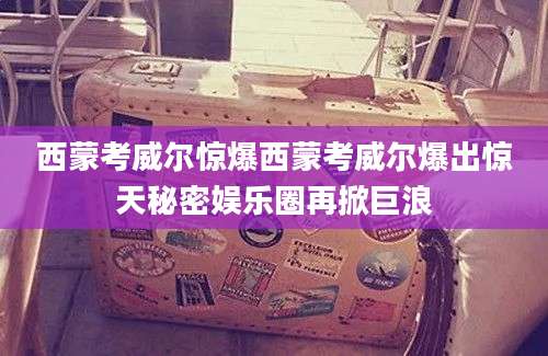 西蒙考威尔惊爆西蒙考威尔爆出惊天秘密娱乐圈再掀巨浪