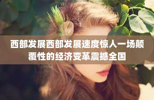 西部发展西部发展速度惊人一场颠覆性的经济变革震撼全国