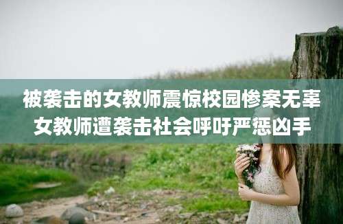 被袭击的女教师震惊校园惨案无辜女教师遭袭击社会呼吁严惩凶手
