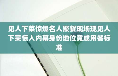 见人下菜惊爆名人聚餐现场现见人下菜惊人内幕身份地位竟成用餐标准
