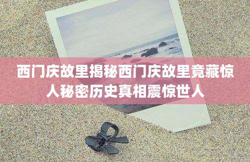 西门庆故里揭秘西门庆故里竟藏惊人秘密历史真相震惊世人