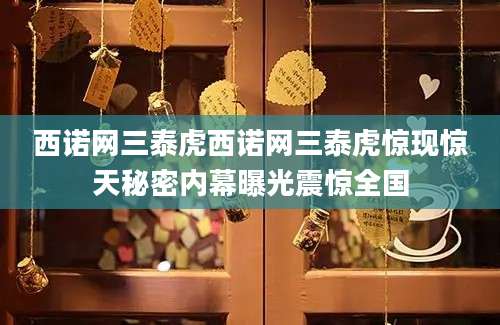 西诺网三泰虎西诺网三泰虎惊现惊天秘密内幕曝光震惊全国