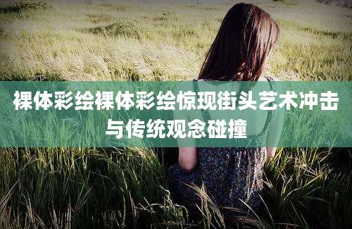 裸体彩绘裸体彩绘惊现街头艺术冲击与传统观念碰撞