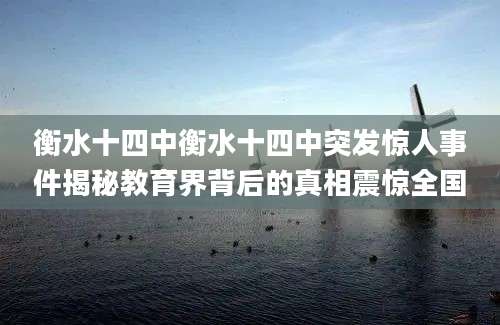 衡水十四中衡水十四中突发惊人事件揭秘教育界背后的真相震惊全国