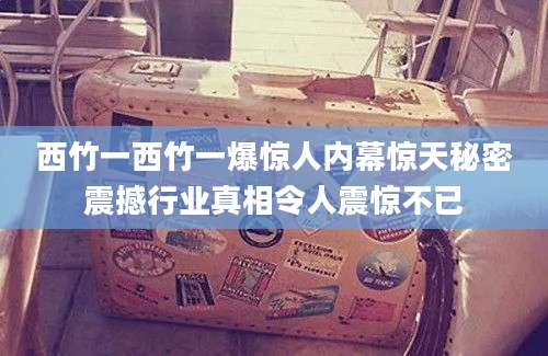 西竹一西竹一爆惊人内幕惊天秘密震撼行业真相令人震惊不已