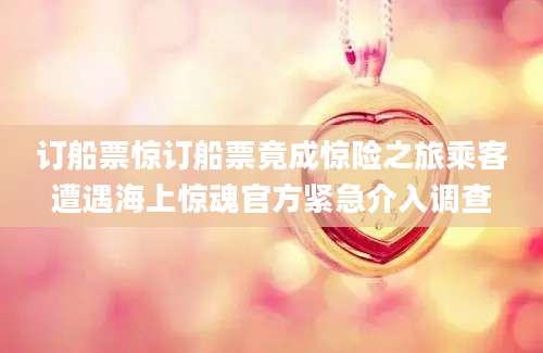 订船票惊订船票竟成惊险之旅乘客遭遇海上惊魂官方紧急介入调查