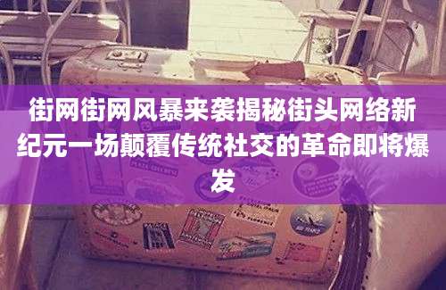 街网街网风暴来袭揭秘街头网络新纪元一场颠覆传统社交的革命即将爆发