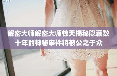 解密大师解密大师惊天揭秘隐藏数十年的神秘事件将被公之于众