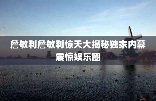 詹敏利詹敏利惊天大揭秘独家内幕震惊娱乐圈