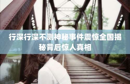 行深行深不测神秘事件震惊全国揭秘背后惊人真相