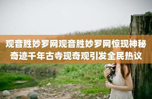 观音胜妙罗网观音胜妙罗网惊现神秘奇迹千年古寺现奇观引发全民热议