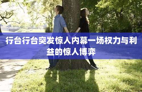 行台行台突发惊人内幕一场权力与利益的惊人博弈