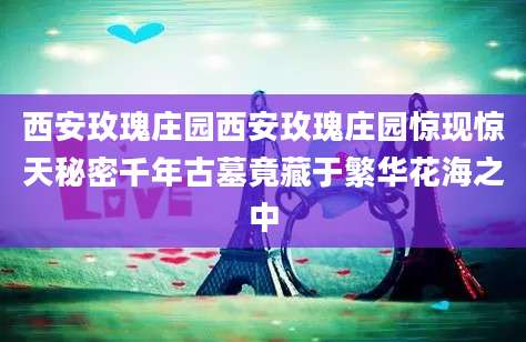 西安玫瑰庄园西安玫瑰庄园惊现惊天秘密千年古墓竟藏于繁华花海之中