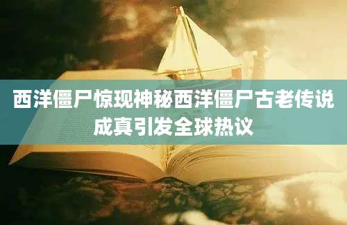 西洋僵尸惊现神秘西洋僵尸古老传说成真引发全球热议