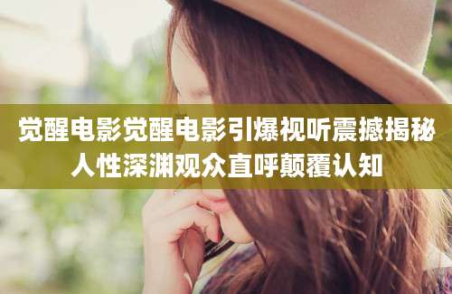 觉醒电影觉醒电影引爆视听震撼揭秘人性深渊观众直呼颠覆认知