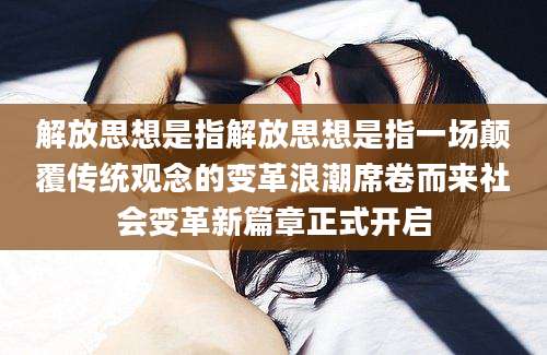解放思想是指解放思想是指一场颠覆传统观念的变革浪潮席卷而来社会变革新篇章正式开启