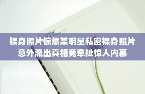 裸身照片惊爆某明星私密裸身照片意外流出真相竟牵扯惊人内幕