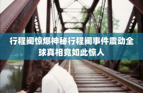 行程阀惊爆神秘行程阀事件震动全球真相竟如此惊人