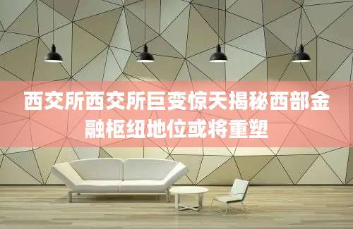 西交所西交所巨变惊天揭秘西部金融枢纽地位或将重塑