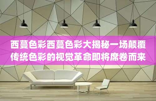 西蔓色彩西蔓色彩大揭秘一场颠覆传统色彩的视觉革命即将席卷而来