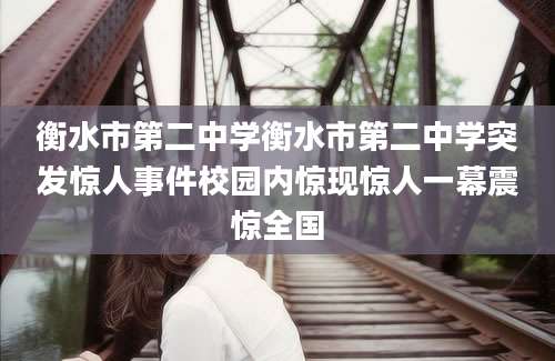 衡水市第二中学衡水市第二中学突发惊人事件校园内惊现惊人一幕震惊全国