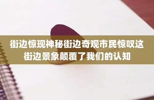 街边惊现神秘街边奇观市民惊叹这街边景象颠覆了我们的认知