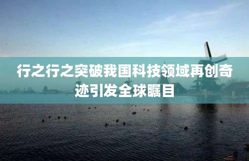 行之行之突破我国科技领域再创奇迹引发全球瞩目
