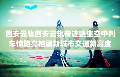 西安云轨西安云轨奇迹诞生空中列车惊艳亮相刷新城市交通新高度