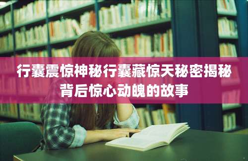 行囊震惊神秘行囊藏惊天秘密揭秘背后惊心动魄的故事