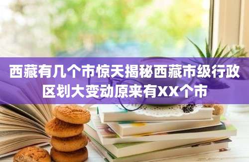 西藏有几个市惊天揭秘西藏市级行政区划大变动原来有XX个市