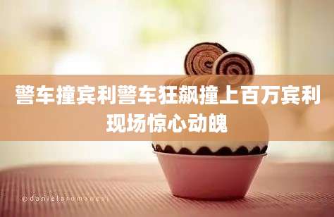 警车撞宾利警车狂飙撞上百万宾利现场惊心动魄