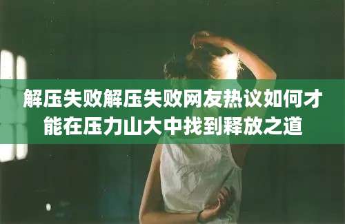 解压失败解压失败网友热议如何才能在压力山大中找到释放之道