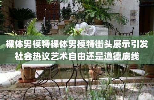 裸体男模特裸体男模特街头展示引发社会热议艺术自由还是道德底线
