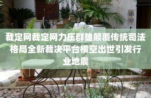 裁定网裁定网力压群雄颠覆传统司法格局全新裁决平台横空出世引发行业地震
