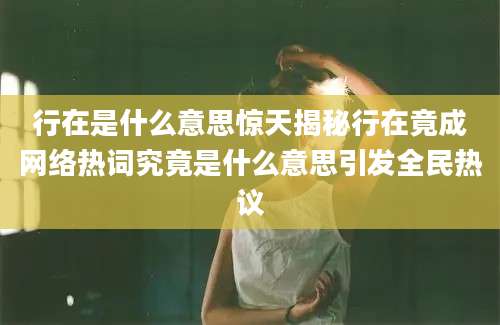 行在是什么意思惊天揭秘行在竟成网络热词究竟是什么意思引发全民热议