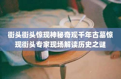 街头街头惊现神秘奇观千年古墓惊现街头专家现场解读历史之谜