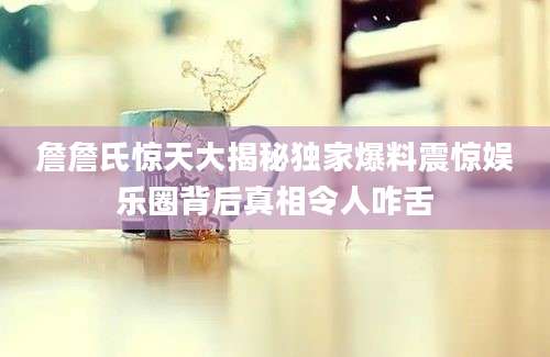 詹詹氏惊天大揭秘独家爆料震惊娱乐圈背后真相令人咋舌