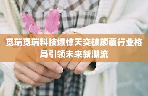 觅瑞觅瑞科技爆惊天突破颠覆行业格局引领未来新潮流