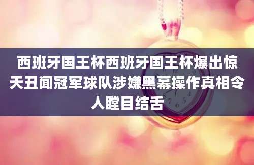 西班牙国王杯西班牙国王杯爆出惊天丑闻冠军球队涉嫌黑幕操作真相令人瞠目结舌