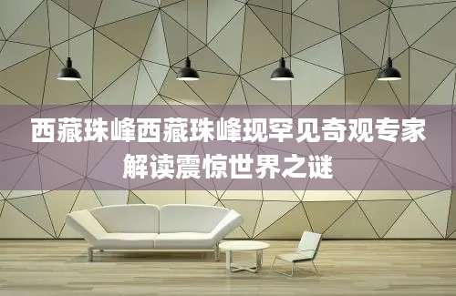 西藏珠峰西藏珠峰现罕见奇观专家解读震惊世界之谜