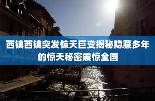 西镇西镇突发惊天巨变揭秘隐藏多年的惊天秘密震惊全国