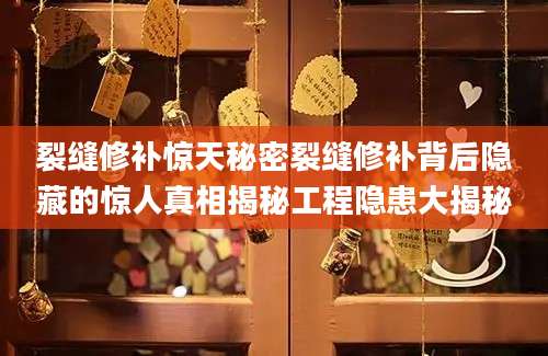 裂缝修补惊天秘密裂缝修补背后隐藏的惊人真相揭秘工程隐患大揭秘