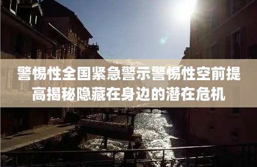 警惕性全国紧急警示警惕性空前提高揭秘隐藏在身边的潜在危机