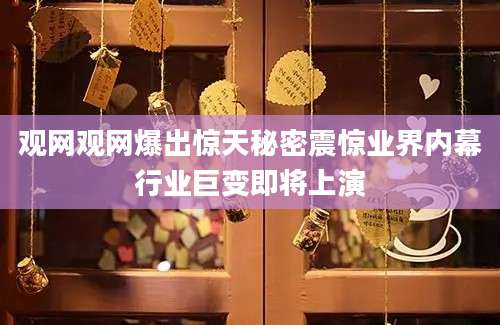 观网观网爆出惊天秘密震惊业界内幕行业巨变即将上演