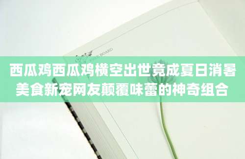 西瓜鸡西瓜鸡横空出世竟成夏日消暑美食新宠网友颠覆味蕾的神奇组合