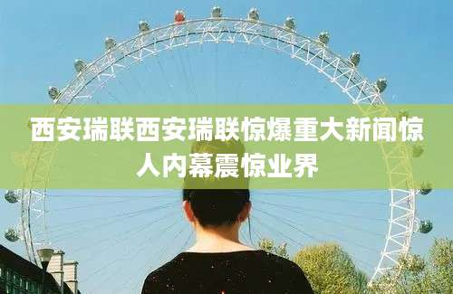 西安瑞联西安瑞联惊爆重大新闻惊人内幕震惊业界