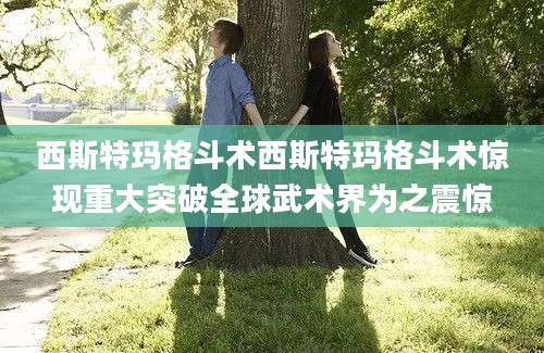 西斯特玛格斗术西斯特玛格斗术惊现重大突破全球武术界为之震惊