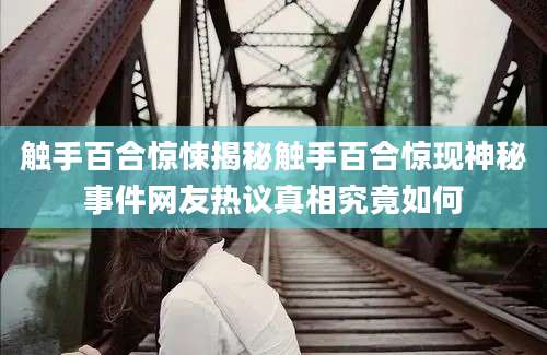 触手百合惊悚揭秘触手百合惊现神秘事件网友热议真相究竟如何